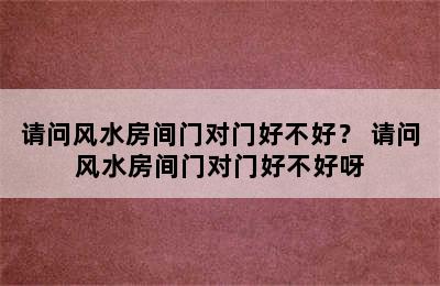 请问风水房间门对门好不好？ 请问风水房间门对门好不好呀